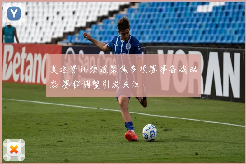 奥运资讯频道聚焦多项赛事备战动态 赛程调整引发关注