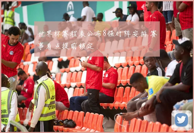 世界杯赛程表公布8强对阵安排 赛事看点提前锁定
