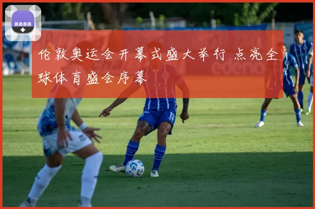 伦敦奥运会开幕式盛大举行 点亮全球体育盛会序幕
