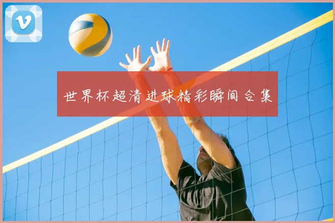 世界杯超清进球精彩瞬间合集