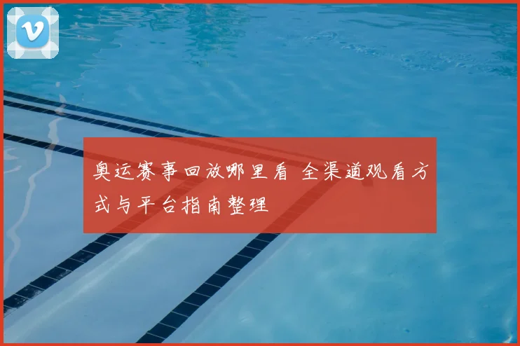 奥运赛事回放哪里看 全渠道观看方式与平台指南整理