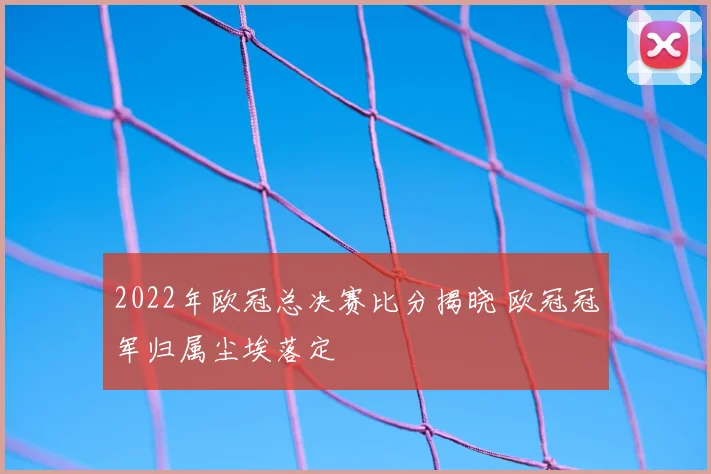 2022年欧冠总决赛比分揭晓 欧冠冠军归属尘埃落定