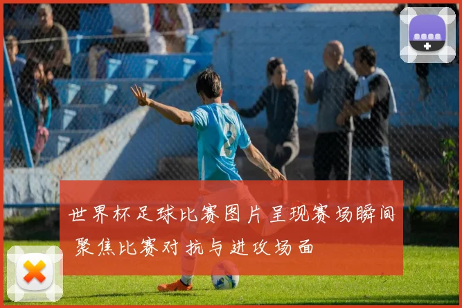 世界杯足球比赛图片呈现赛场瞬间 聚焦比赛对抗与进攻场面