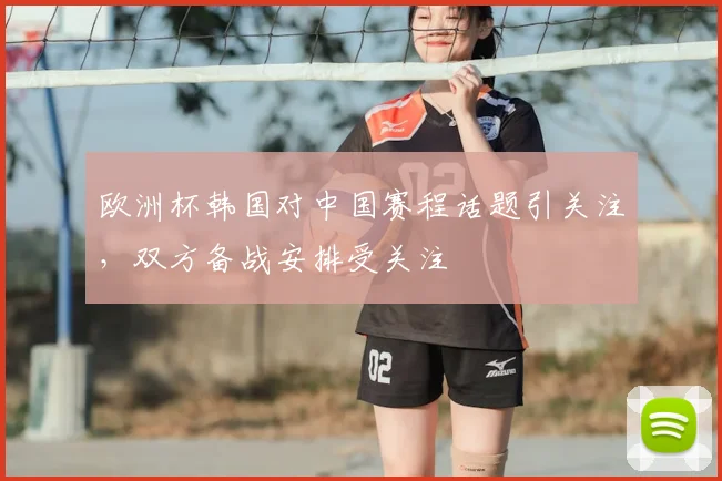 欧洲杯韩国对中国赛程话题引关注，双方备战安排受关注