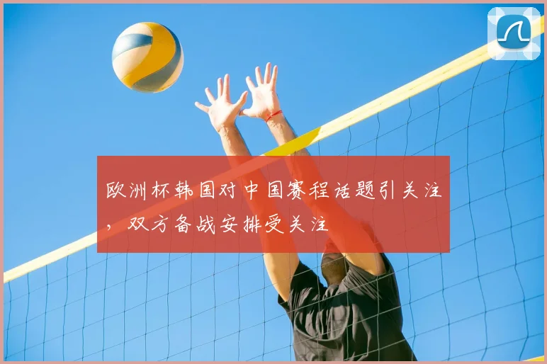 欧洲杯韩国对中国赛程话题引关注，双方备战安排受关注